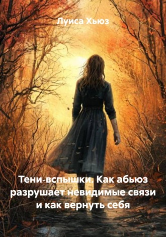 Луиса Хьюз. Тени‑вспышки. Как абьюз разрушает невидимые связи и как вернуть себя