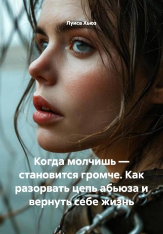 Луиса Хьюз. Когда молчишь – становится громче. Как разорвать цепь абьюза и вернуть себе жизнь