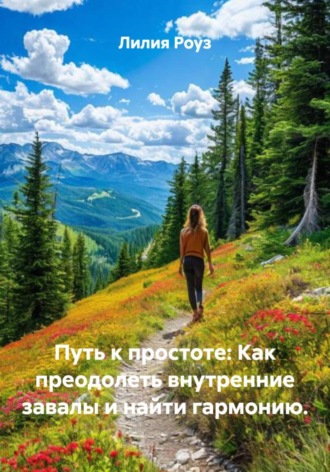Лилия Роуз. Путь к простоте: Как преодолеть внутренние завалы и найти гармонию