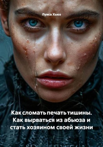 Как сломать печать тишины. Как вырваться из абьюза и стать хозяином своей жизни. Луиса Хьюз