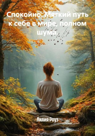 Лилия Роуз. Спокойно. Мягкий путь к себе в мире, полном шума