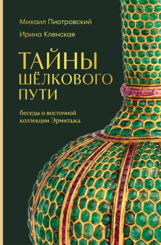 Михаил Пиотровский. Тайны Шёлкового пути. Беседы о восточной коллекции Эрмитажа
