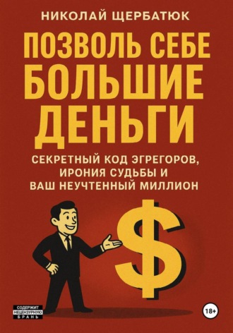 Николай Щербатюк. Позволь Себе Большие Деньги: Секретный Код Эгрегоров, Ирония Судьбы и Ваш Неучтенный Миллион