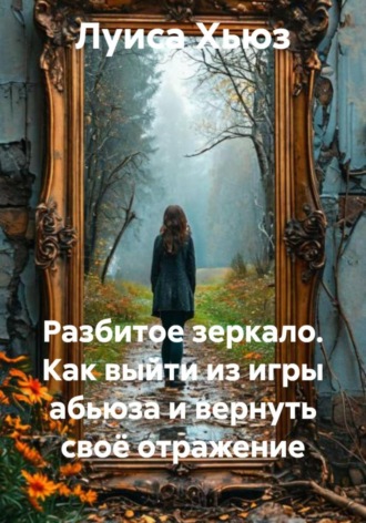 Луиса Хьюз. Разбитое зеркало. Как выйти из игры абьюза и вернуть своё отражение
