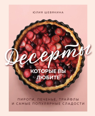 Юлия Шевякина. Десерты, которые вы любите. Пироги, печенье, трайфлы и самые популярные сладости