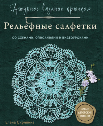 Елена Скрипина. Ажурное вязание крючком. Рельефные салфетки. Со схемами, описаниями и видеоуроками