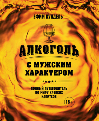 Алкоголь с мужским характером. Полный путеводитель по миру крепких напитков. Ефим Кундель