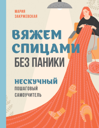 Мария Закржевская. Вяжем спицами без паники. Нескучный пошаговый самоучитель