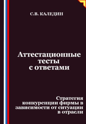 Сергей Каледин. Аттестационные тесты с ответами. Стратегия конкуренции фирмы в зависимости от ситуации в отрасли
