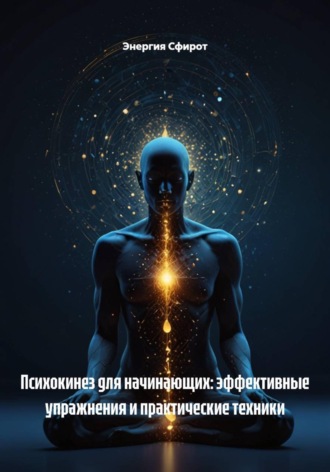 Энергия Сфирот. Психокинез для начинающих: эффективные упражнения и практические техники