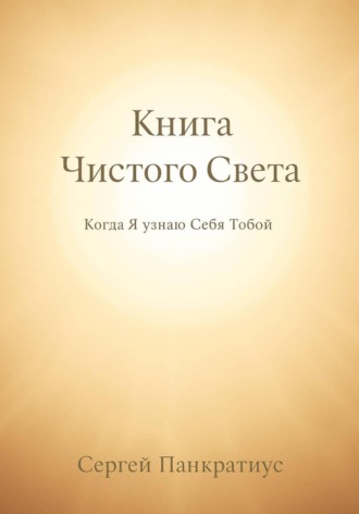 Сергей Панкратиус. Книга Чистого Света. Когда Я узнаю Себя Тобой