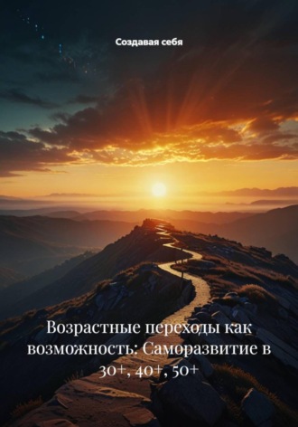 Возрастные переходы как возможность: Саморазвитие в 30+, 40+, 50+. Создавая себя
