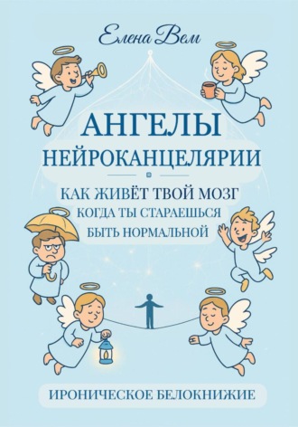 Елена Вем. АНГЕЛЫ НЕЙРОКАНЦЕЛЯРИИ. Как живёт твой мозг, когда ты стараешься быть нормальной. Ироническое белокнижие.