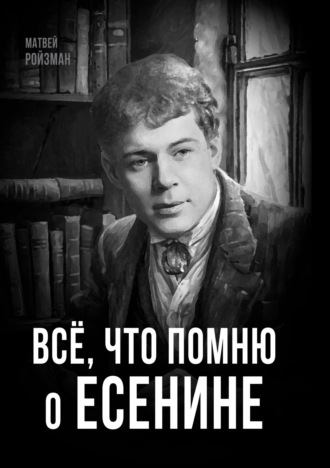 Матвей Ройзман. Всё, что помню о Есенине