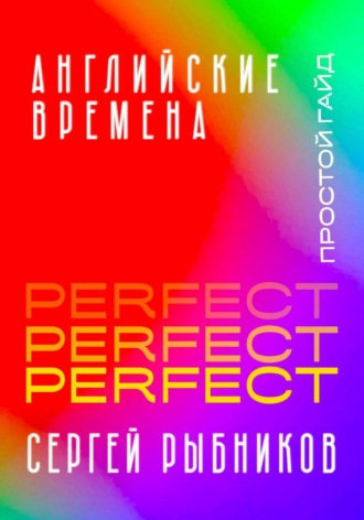 Сергей Рыбников. Английские времена Perfect. Простой гайд с практическими упражнениями для быстрого изучения и примерами из песен и фильмов.