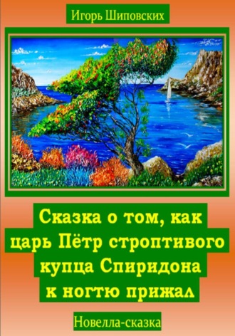 Игорь Дасиевич Шиповских. Сказка о том, как царь Пётр строптивого купца Спиридона к ногтю прижал