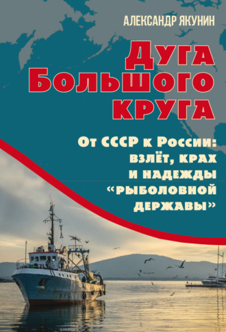 Александр Якунин. Дуга Большого круга. От СССР к России: взлёт, крах и надежды «рыболовной державы»