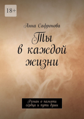 Анна Сафронова. Ты в каждой жизни. Роман о памяти сердца и пути души