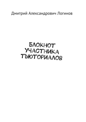 Дмитрий Александрович Логинов. Блокнот участника тьюториалов