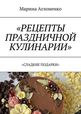 Рецепты праздничной кулинарии. Сладкие подарки. Марина Сергеевна Аглоненко