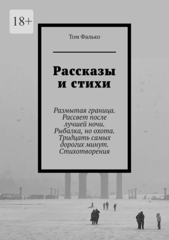 Том Фалько. Рассказы и стихи. Размытая граница. Рассвет после лучшей ночи. Рыбалка, но охота. Тридцать самых дорогих минут. Стихотворения