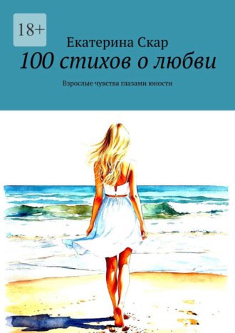 Екатерина Скар. 100 стихов о любви. Взрослые чувства глазами юности