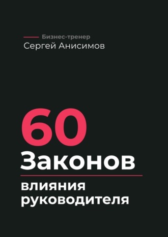 Сергей Анисимов. 60 законов влияния руководителя. Как управлять людьми, решениями и системой без давления