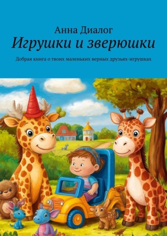 Анна Диалог. Игрушки и зверюшки. Добрая книга о твоих маленьких верных друзьях-игрушках