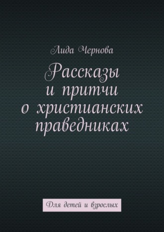 Лида Чернова. Рассказы и притчи о христианских праведниках. Для детей и взрослых