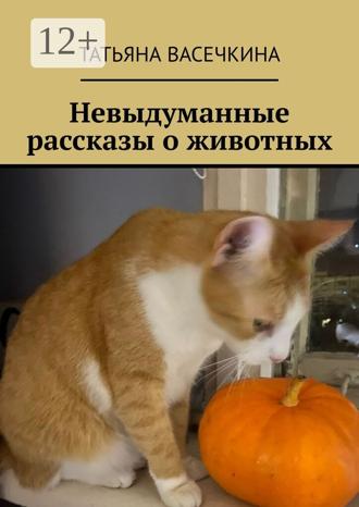 Татьяна Васечкина. Невыдуманные рассказы о животных