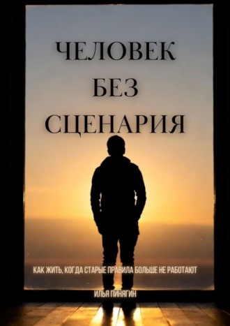 Илья Викторович Пинягин. Человек без сценария. Как жить, когда старые правила больше не работают