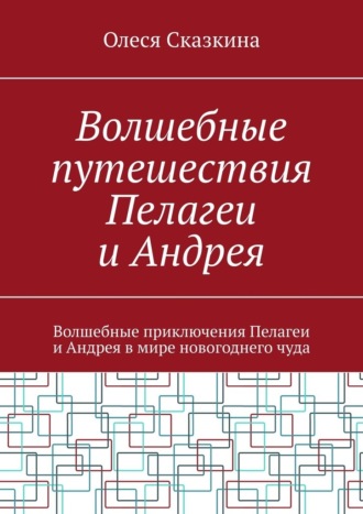 Олеся Сказкина. Волшебные путешествия Пелагеи и Андрея. Волшебные приключения Пелагеи и Андрея в мире новогоднего чуда