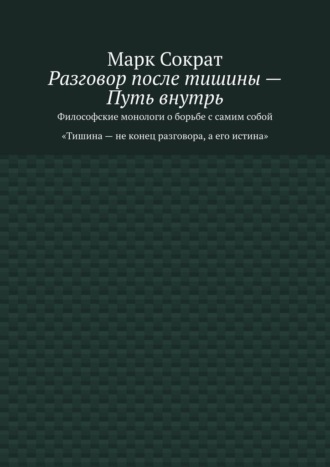 Марк Сократ. Разговор после тишины – Путь внутрь. Философские монологи о борьбе с самим собой. Тишина – не конец разговора, а его истина