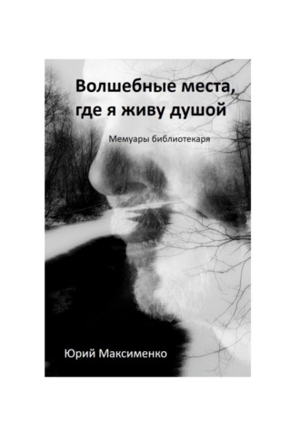 Юрий Иванович Максименко. Волшебные места, где я живу душой. Мемуары библиотекаря