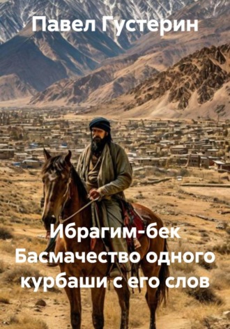 Павел Густерин. Ибрагим-бек Басмачество одного курбаши с его слов