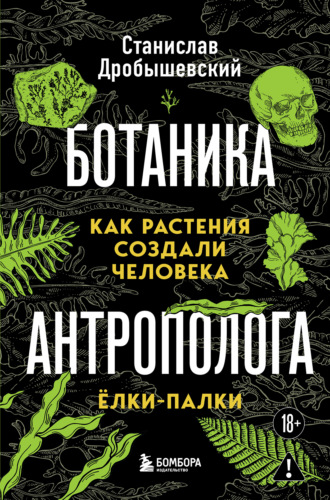 Станислав Дробышевский. Ботаника антрополога. Как растения создали человека. Ёлки-палки