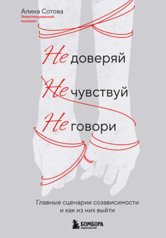 Алина Сотова. Не доверяй, не чувствуй, не говори. Главные сценарии созависимости и как из них выйти