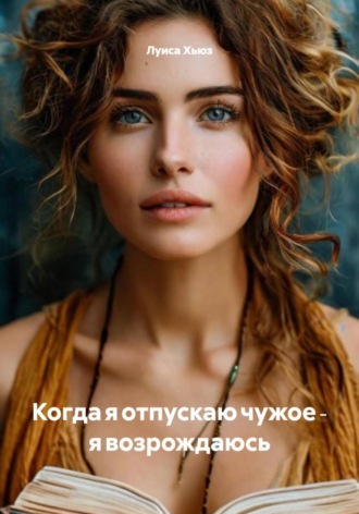Луиса Хьюз. Когда я отпускаю чужое ‑ я возрождаюсь