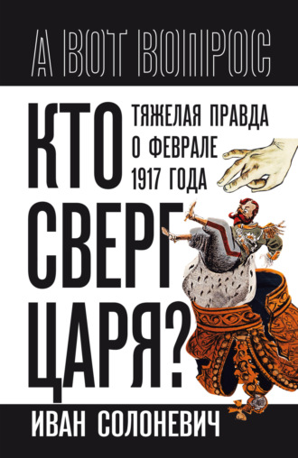 Иван Солоневич. Кто сверг царя? Тяжелая правда о феврале 1917 года