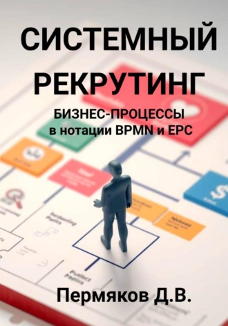 Дмитрий Владимирович Пермяков. Системный рекрутинг. Бизнес-процессы в нотации BPMN и EPC