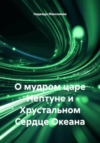 Надежда Петровна Максимова. О мудром царе Нептуне и Хрустальном Сердце Океана