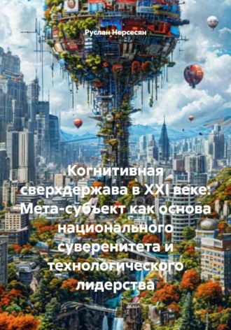Руслан Нерсесян. Когнитивная сверхдержава в XXI веке: Мета-субъект как основа национального суверенитета и технологического лидерства