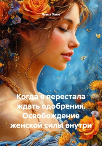 Луиса Хьюз. Когда я перестала ждать одобрения. Освобождение женской силы внутри