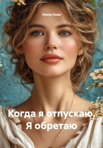 Луиса Хьюз. Когда я отпускаю. Я обретаю