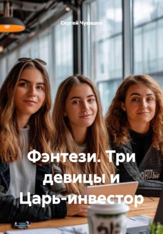 Сергей Чувашов. Фэнтези. Три девицы и Царь-инвестор