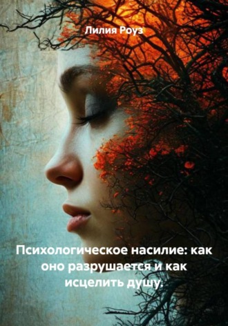 Лилия Роуз. Психологическое насилие: как оно разрушается и как исцелить душу