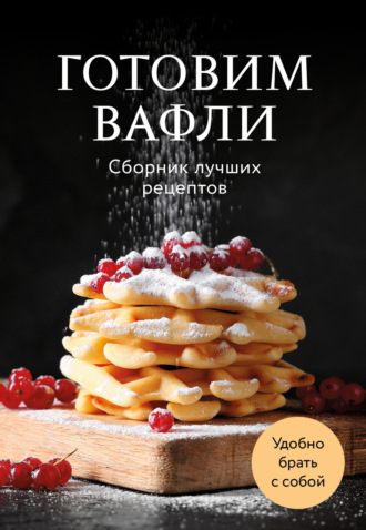 Готовим вафли. Сборник лучших рецептов. 