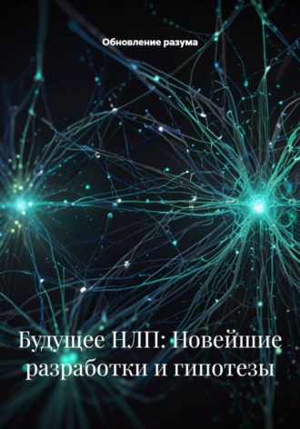 Обновление разума. Будущее НЛП: Новейшие разработки и гипотезы