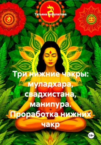Татьяна Вячеславовна Акбулатова. Три нижние чакры: муладхара, свадхистана, манипура. Проработка нижних чакр