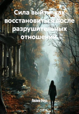 Лилия Роуз. Сила выйти: как восстановиться после разрушительных отношений